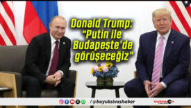 Donald Trump: “Putin ile Budapeşte’de görüşeceğiz”