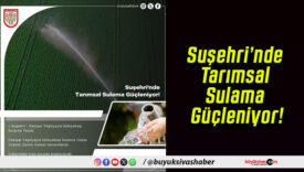 Suşehri’nde Tarımsal Sulama Güçleniyor!
