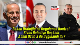 Bakan Uraloğlu’na Uygulanan Kontrol Sivas Belediye Başkanı Adem Uzun’a da Uygulandı mı?