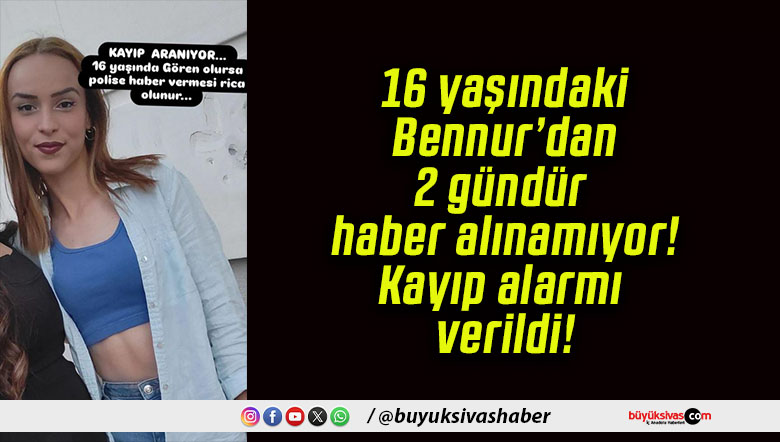 16 yaşındaki Bennur’dan 2 gündür haber alınamıyor! Kayıp alarmı verildi!
