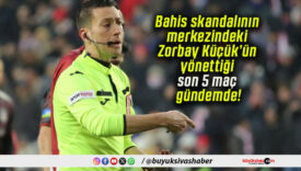 Bahis skandalının merkezindeki Zorbay Küçük’ün yönettiği son 5 maç gündemde!