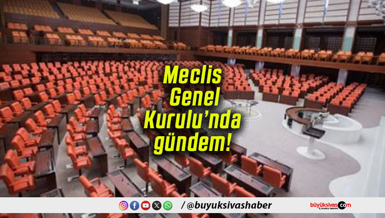 Meclis Genel Kurulu’nda gündem!