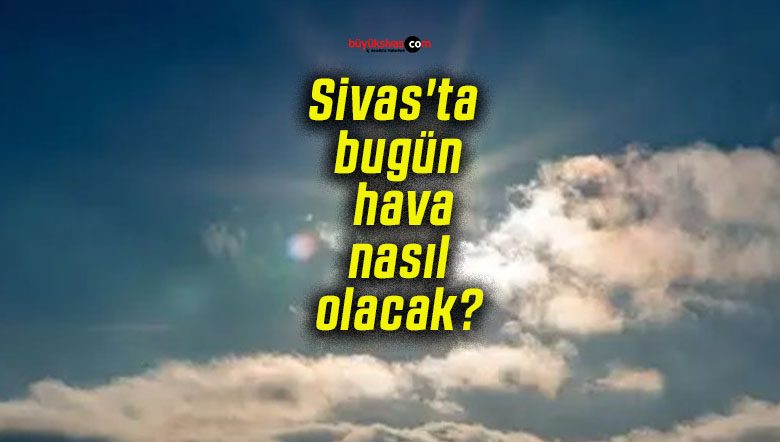 Sivas’ta bugün hava nasıl olacak?