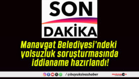 Manavgat Belediyesi’ndeki yolsuzluk soruşturmasında iddianame hazırlandı!