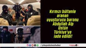 Kırmızı bültenle aranan uyuşturucu baronu Abdullah Alp Üstün Türkiye’ye iade edildi!