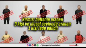 Kırmızı bültenle aranan 9 kişi ve ulusal seviyede aranan 1 kişi iade edildi!