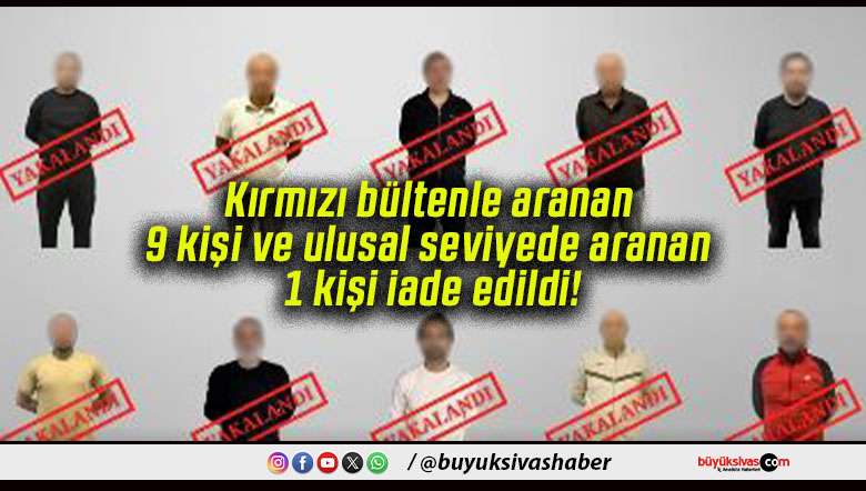 Kırmızı bültenle aranan 9 kişi ve ulusal seviyede aranan 1 kişi iade edildi!