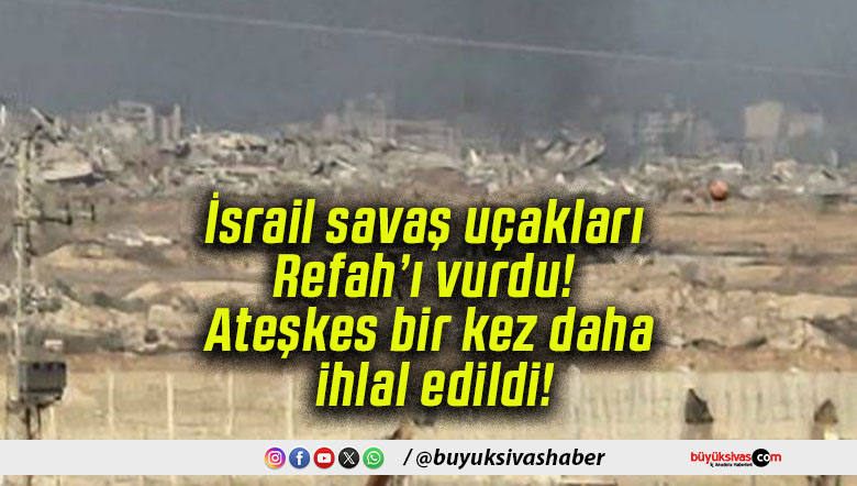 İsrail savaş uçakları Refah’ı vurdu! Ateşkes bir kez daha ihlal edildi!