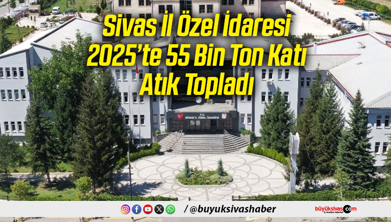 Sivas İl Özel İdaresi 2025’te 55 Bin Ton Katı Atık Topladı