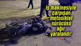 İş makinesiyle çarpışan motosiklet sürücüsü ağır yaralandı!