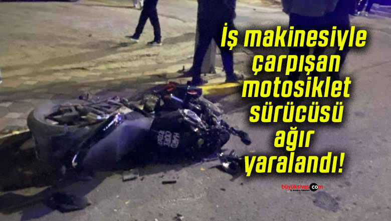 İş makinesiyle çarpışan motosiklet sürücüsü ağır yaralandı!