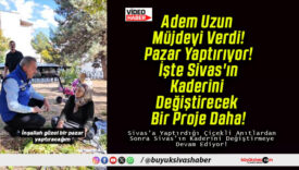 Adem Uzun Müjdeyi Verdi! Pazar Yaptırıyor! İşte Sivas’ın Kaderini Değiştirecek Bir Proje Daha!