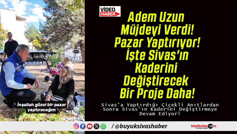 Adem Uzun Müjdeyi Verdi! Pazar Yaptırıyor! İşte Sivas’ın Kaderini Değiştirecek Bir Proje Daha!