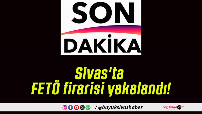 Sivas’ta FETÖ firarisi yakalandı!