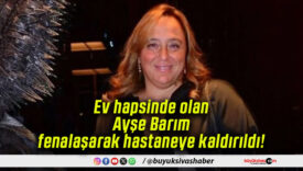 Ev hapsinde olan Ayşe Barım fenalaşarak hastaneye kaldırıldı!