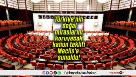 Türkiye’nin doğal miraslarını koruyacak kanun teklifi Meclis’e sunuldu!