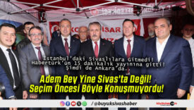 Adem Bey Yine Sivas’ta Değil! Seçim Öncesi Böyle Konuşmuyordu!