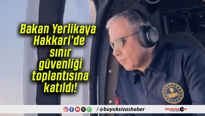 Bakan Yerlikaya Hakkari’de sınır güvenliği toplantısına katıldı!