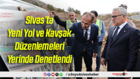 Sivas’ta Yeni Yol ve Kavşak Düzenlemeleri Yerinde Denetlendi
