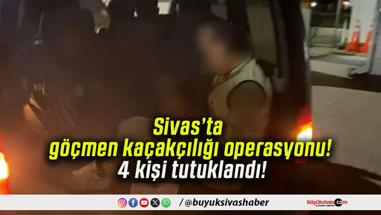 Sivas’ta göçmen kaçakçılığı operasyonu! 4 kişi tutuklandı!