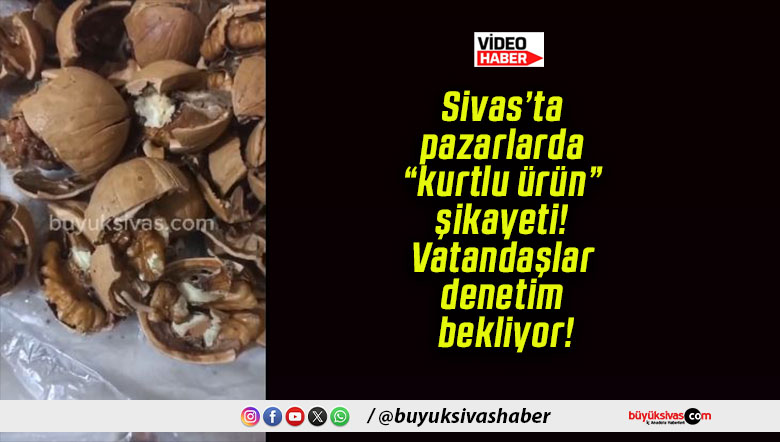 Sivas’ta pazarlarda “kurtlu ürün” şikayeti! Vatandaşlar denetim bekliyor!