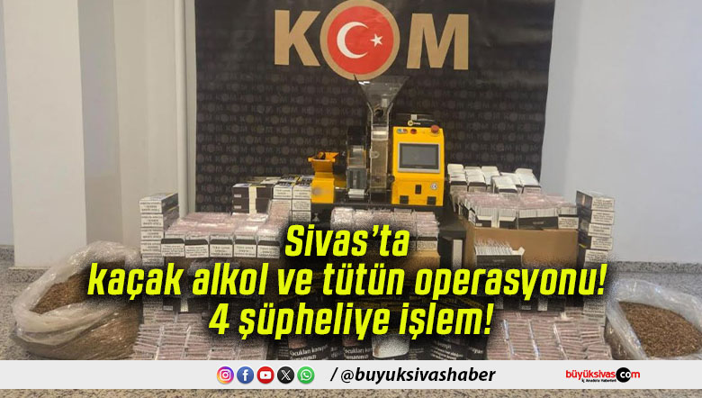 Sivas’ta kaçak alkol ve tütün operasyonu! 4 şüpheliye işlem!