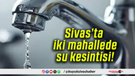 Sivas’ta iki mahallede su kesintisi!
