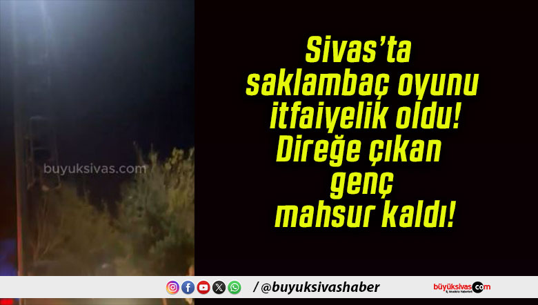 Sivas’ta saklambaç oyunu itfaiyelik oldu! Direğe çıkan genç mahsur kaldı!