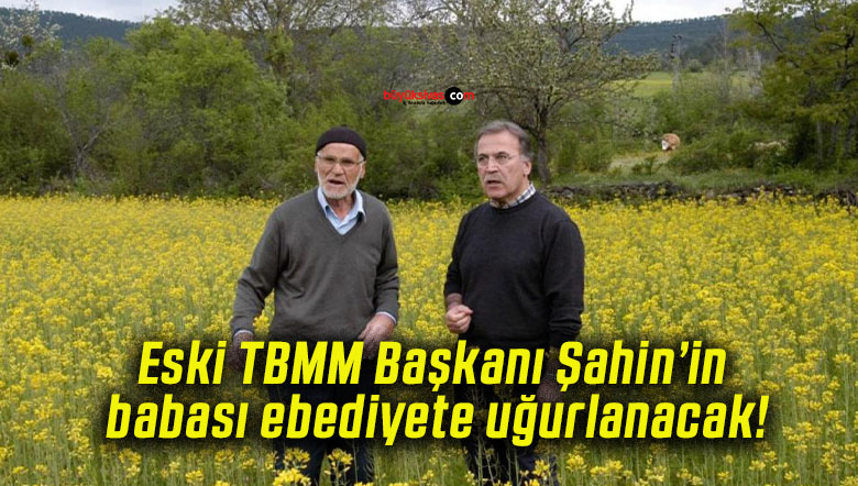 Eski TBMM Başkanı Şahin’in babası ebediyete uğurlanacak!
