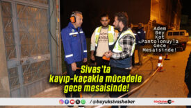 Sivas’ta kayıp-kaçakla mücadele gece mesaisinde!