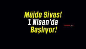 Müjde Sivas! 1 Nisan’da Başlıyor!
