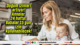 Doğum izinleri artıyor! Anneler 24 hafta! Babalar 15 gün izin kullanabilecek!