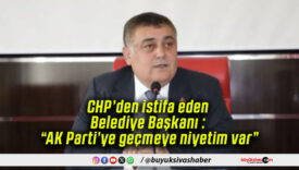CHP’den istifa eden Belediye Başkanı : “AK Parti’ye geçmeye niyetim var”