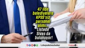 47 ilde belediyelere KPSS’siz personel alımı… Listede Sivas da bulunuyor!