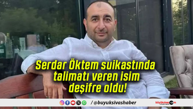 Serdar Öktem suikastında talimatı veren isim deşifre oldu!