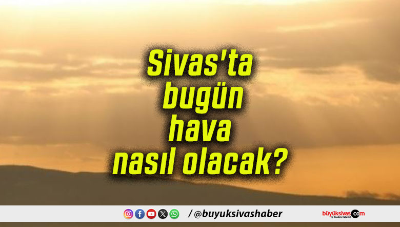 Sivas’ta bugün hava nasıl olacak?
