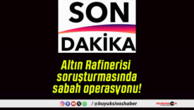 Altın Rafinerisi soruşturmasında sabah operasyonu!