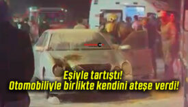 Eşiyle tartıştı! Otomobiliyle birlikte kendini ateşe verdi!