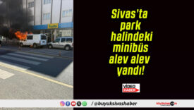Sivas’ta park halindeki minibüs alev alev yandı!