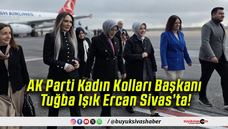 AK Parti Kadın Kolları Başkanı Tuğba Işık Ercan Sivas’ta!