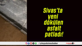 Sivas’ta yeni dökülen asfalt patladı!