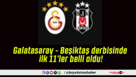 Galatasaray – Beşiktaş derbisinde ilk 11’ler belli oldu!