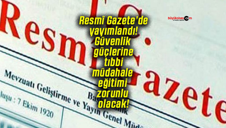 Resmî Gazete’de yayımlandı! Güvenlik güçlerine tıbbi müdahale eğitimi zorunlu olacak!