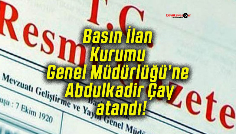 Basın İlan Kurumu Genel Müdürlüğü’ne Abdulkadir Çay atandı!