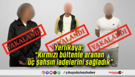 Yerlikaya: “Kırmızı bültenle aranan üç şahsın iadelerini sağladık”