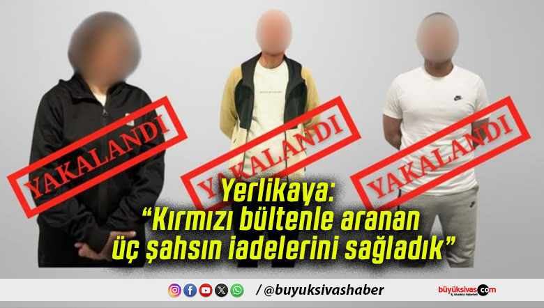 Yerlikaya: “Kırmızı bültenle aranan üç şahsın iadelerini sağladık”