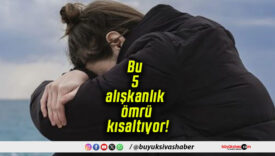 Bu 5 alışkanlık ömrü kısaltıyor!