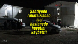 Şantiyede rahatsızlanan işçi hastanede hayatını kaybetti!