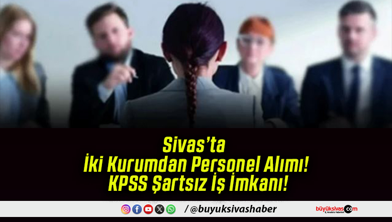 Sivas’ta İki Kurumdan Personel Alımı! KPSS Şartsız İş İmkanı!