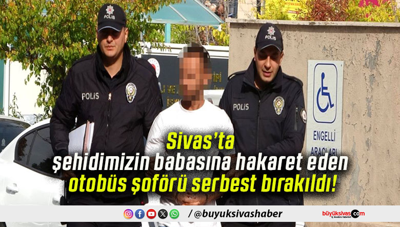 Sivas’ta şehidimizin babasına hakaret eden otobüs şoförü serbest bırakıldı!